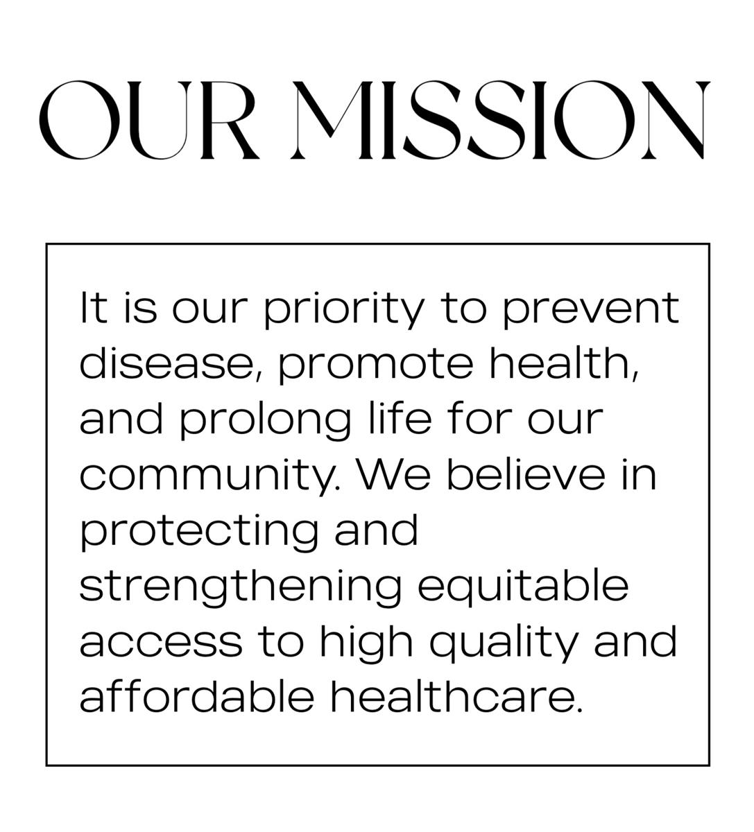 Our mission is to prevent disease, promote health, and prolong life for our community. We believe in protecting and strengthening equitable access to high quality and affordable healthcare.